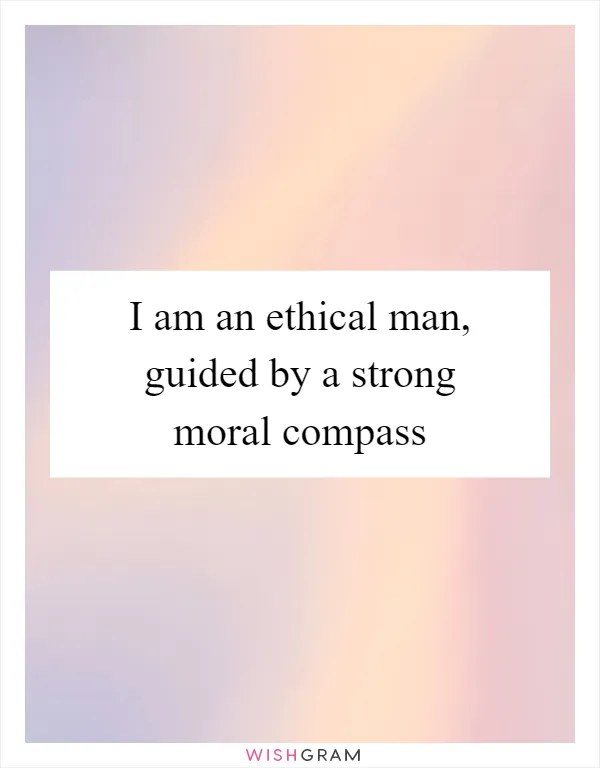 I am an ethical man, guided by a strong moral compass