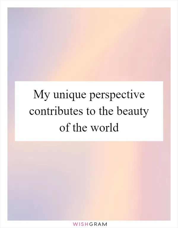My unique perspective contributes to the beauty of the world