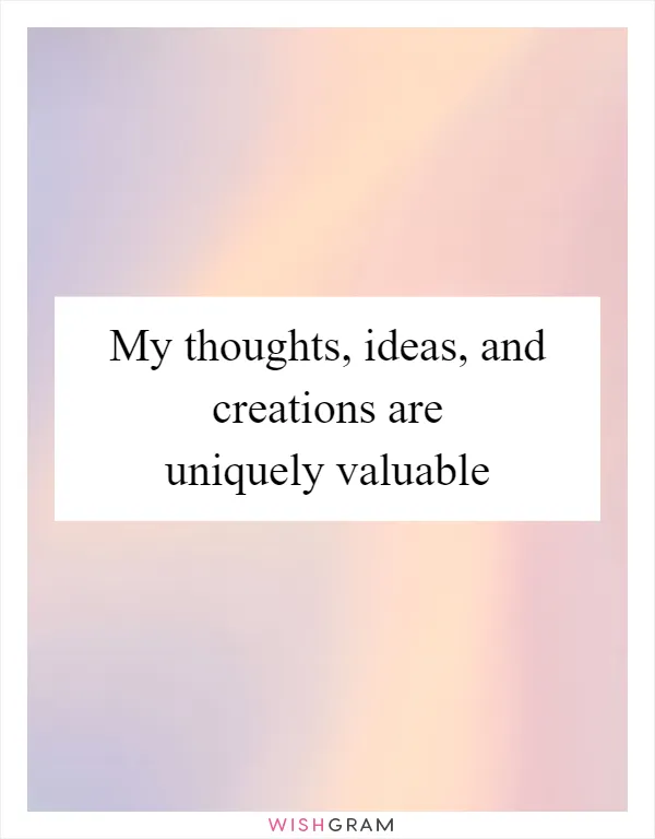 My thoughts, ideas, and creations are uniquely valuable