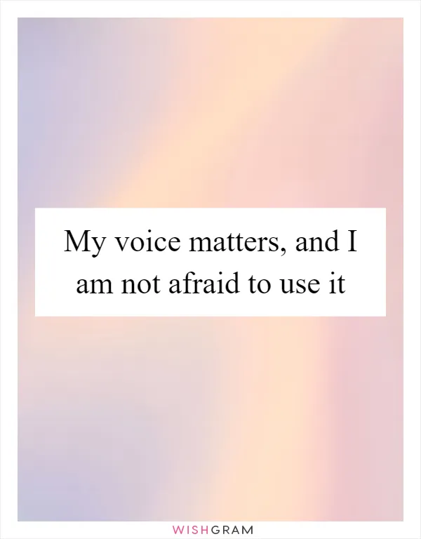My voice matters, and I am not afraid to use it