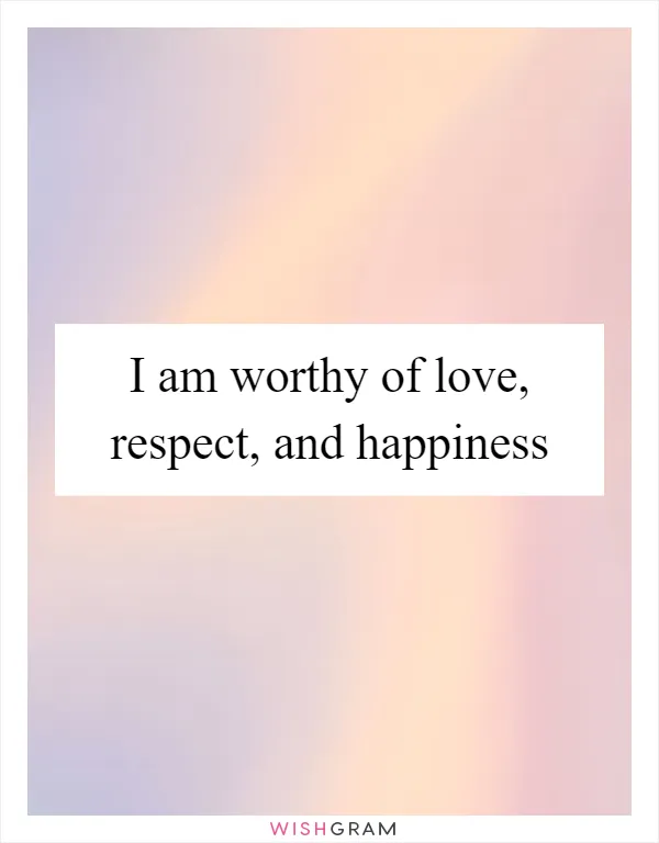 I am worthy of love, respect, and happiness