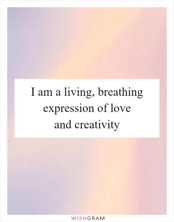 I am a living, breathing expression of love and creativity