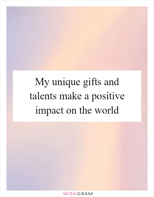My unique gifts and talents make a positive impact on the world