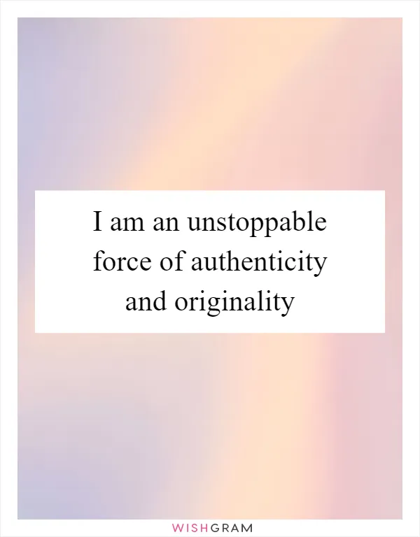 I am an unstoppable force of authenticity and originality