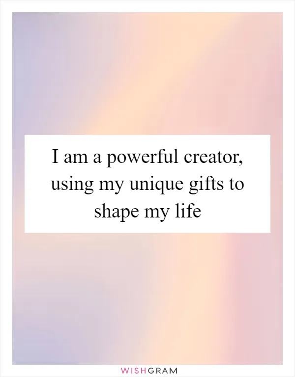 I am a powerful creator, using my unique gifts to shape my life