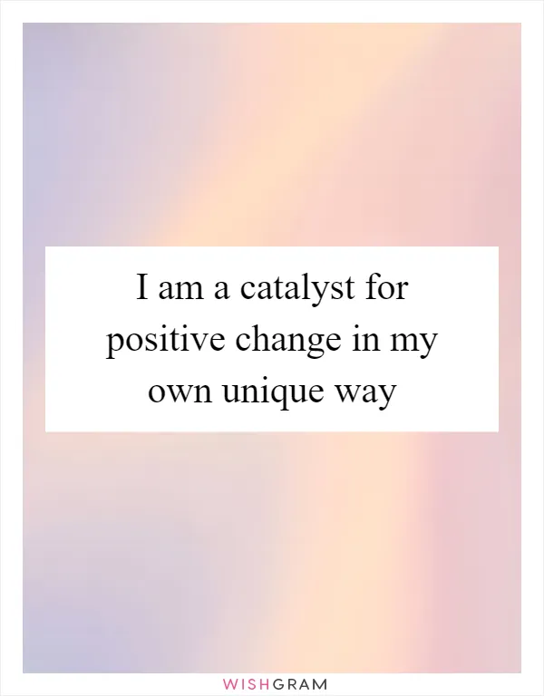 I am a catalyst for positive change in my own unique way