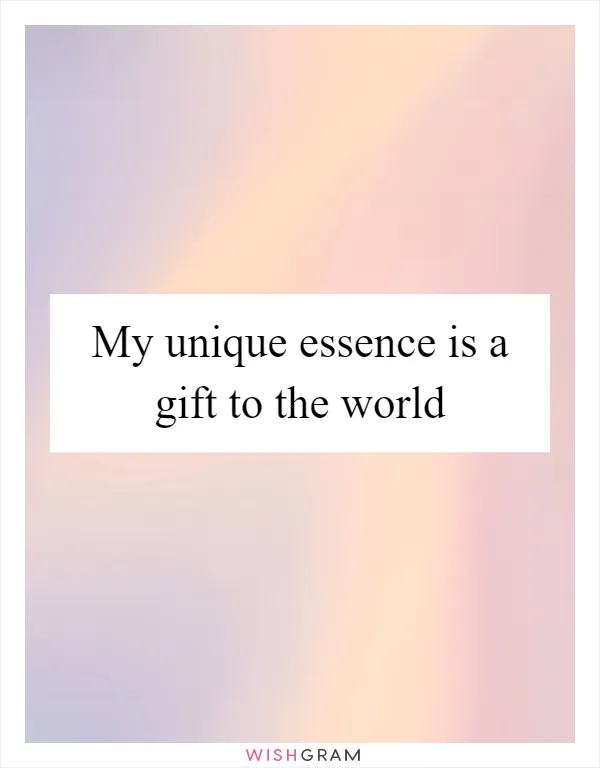 My unique essence is a gift to the world