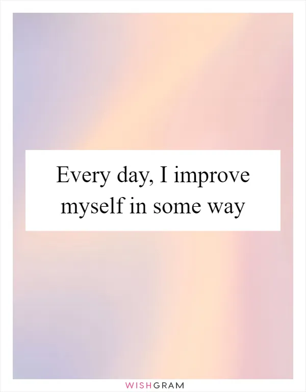 Every day, I improve myself in some way