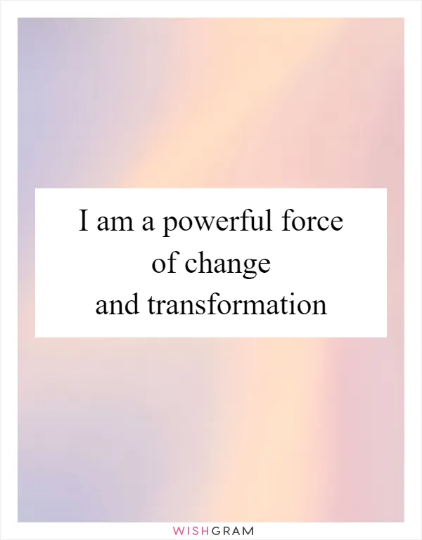 I am a powerful force of change and transformation
