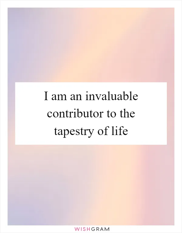 I am an invaluable contributor to the tapestry of life