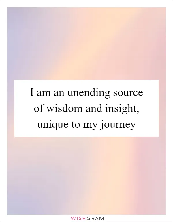 I am an unending source of wisdom and insight, unique to my journey