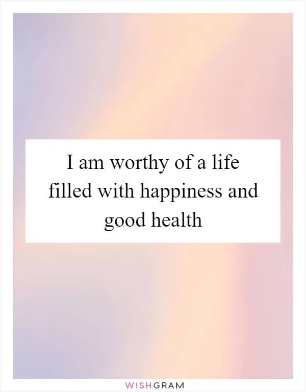 I am worthy of a life filled with happiness and good health