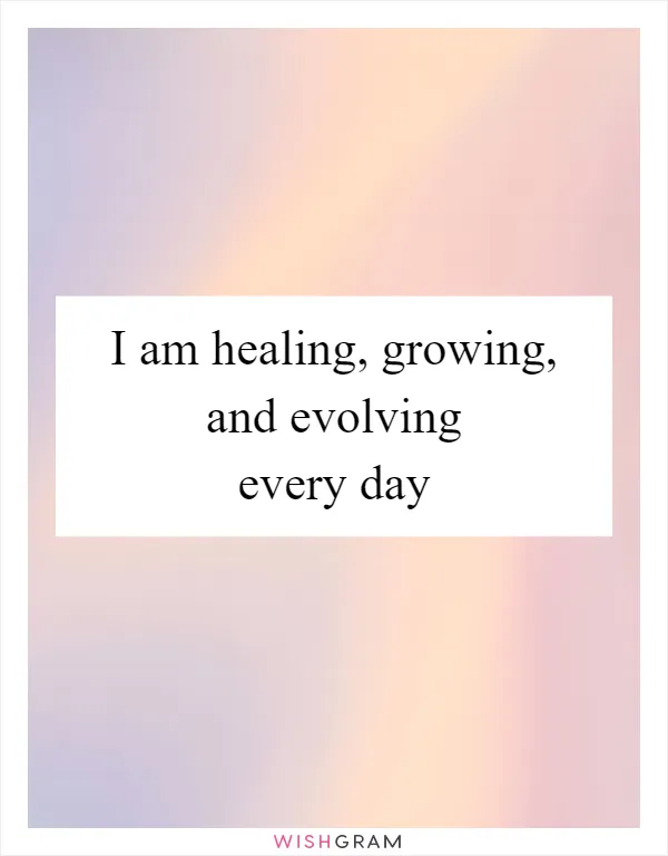 I am healing, growing, and evolving every day