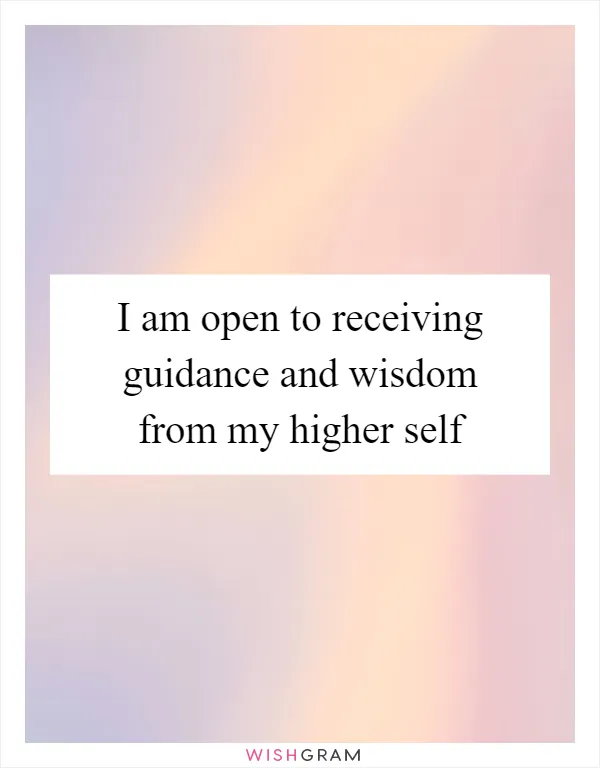 I am open to receiving guidance and wisdom from my higher self