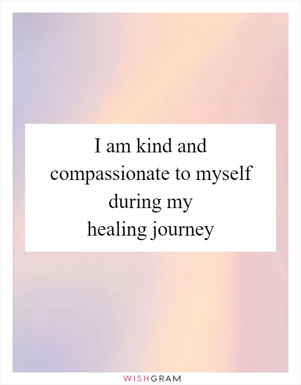 I am kind and compassionate to myself during my healing journey