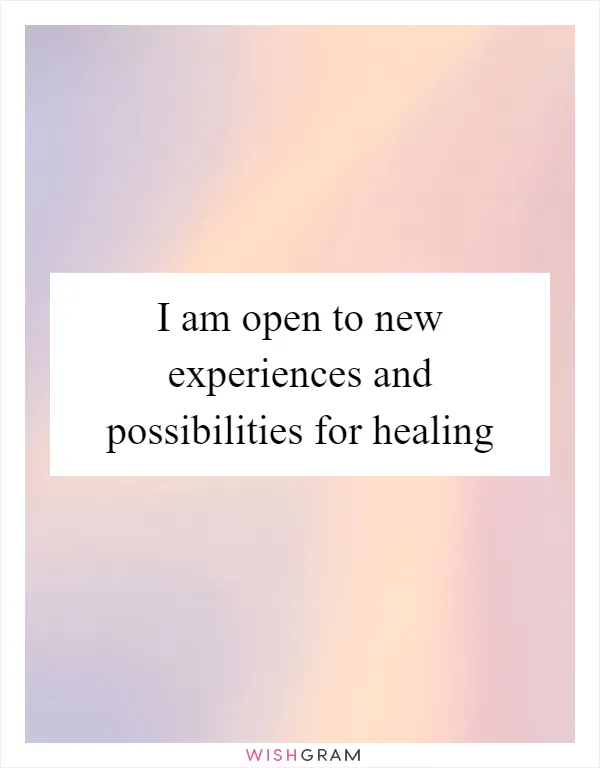 I am open to new experiences and possibilities for healing