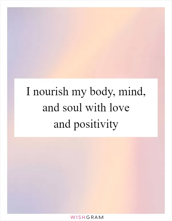 I nourish my body, mind, and soul with love and positivity