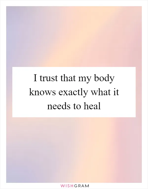 I trust that my body knows exactly what it needs to heal