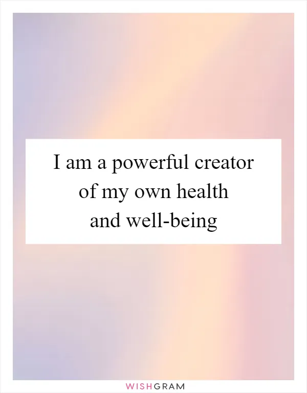 I am a powerful creator of my own health and well-being