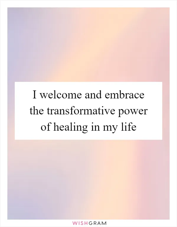I welcome and embrace the transformative power of healing in my life