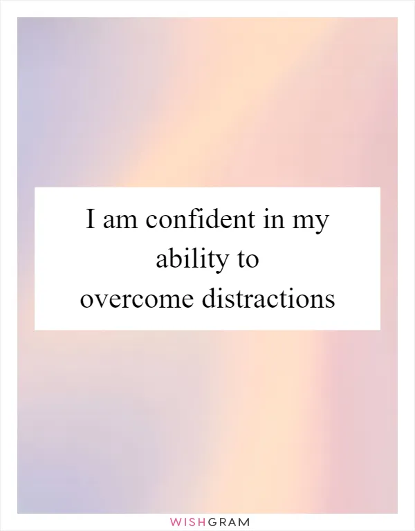 I am confident in my ability to overcome distractions