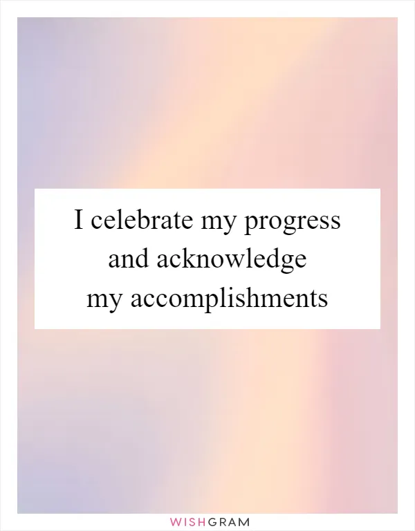 I celebrate my progress and acknowledge my accomplishments