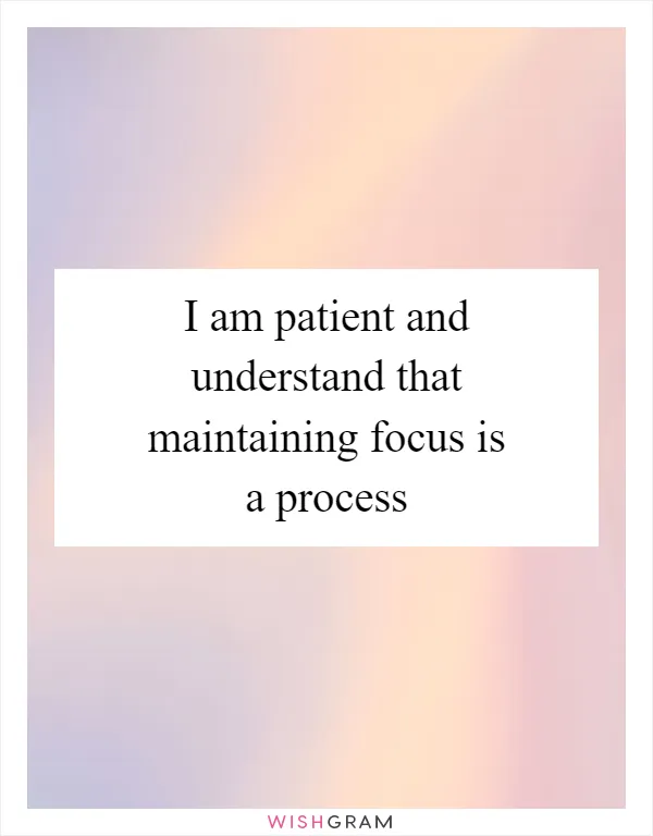 I am patient and understand that maintaining focus is a process