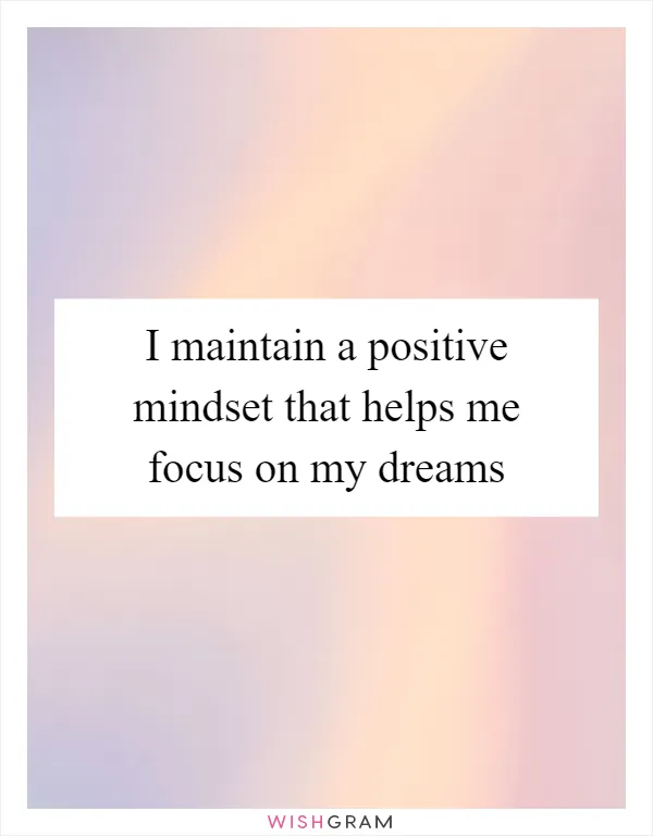 I maintain a positive mindset that helps me focus on my dreams