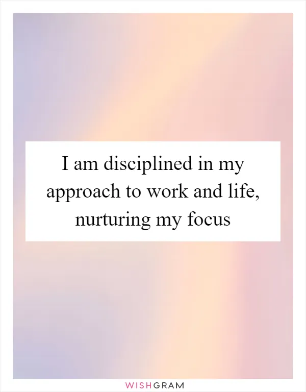 I am disciplined in my approach to work and life, nurturing my focus