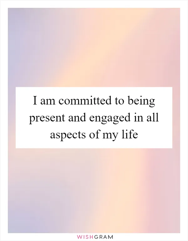 I am committed to being present and engaged in all aspects of my life