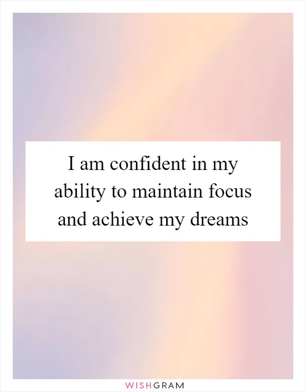 I am confident in my ability to maintain focus and achieve my dreams