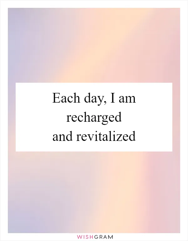 Each day, I am recharged and revitalized