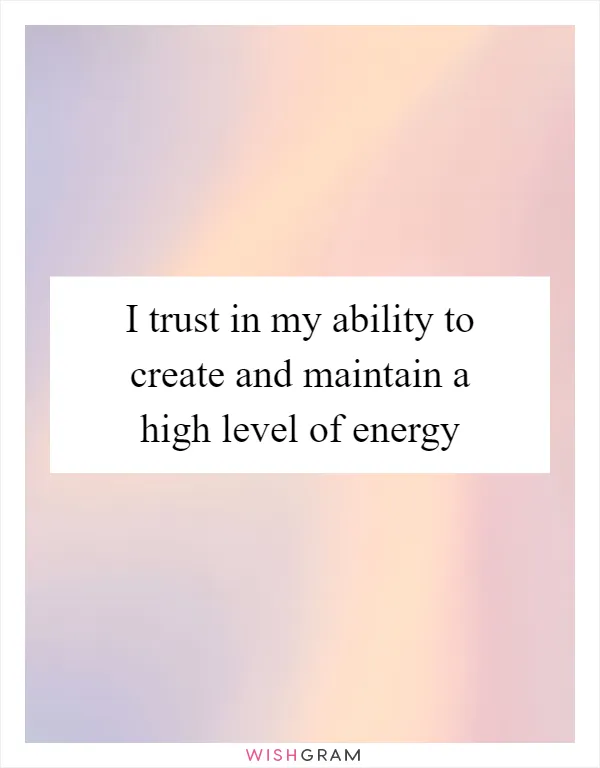 I trust in my ability to create and maintain a high level of energy