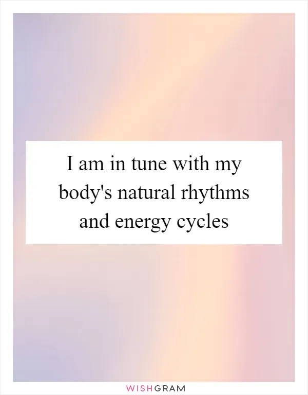 I am in tune with my body's natural rhythms and energy cycles