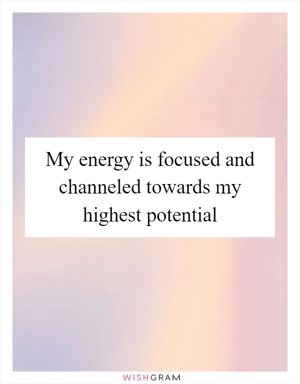 My energy is focused and channeled towards my highest potential
