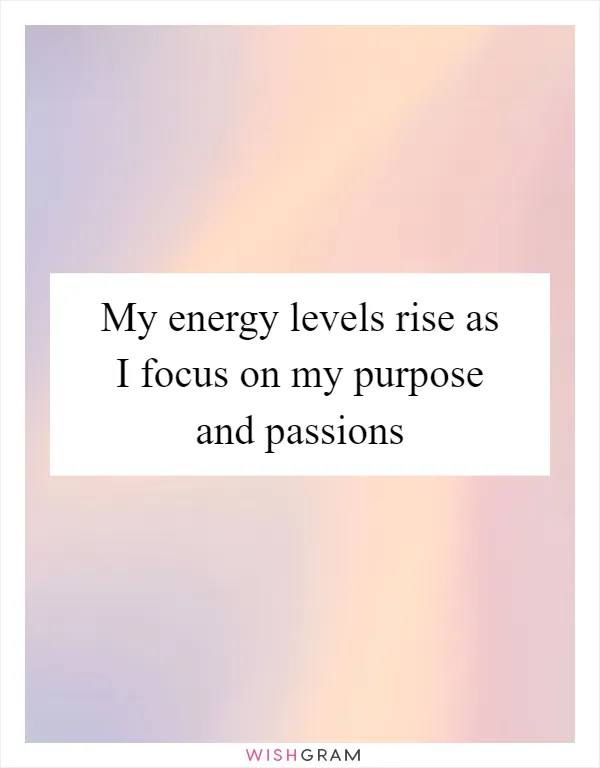 My energy levels rise as I focus on my purpose and passions