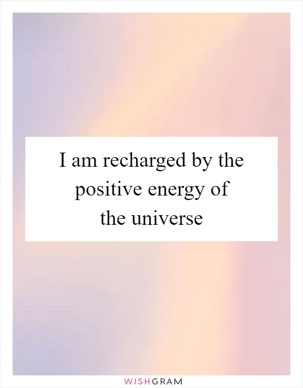 I am recharged by the positive energy of the universe