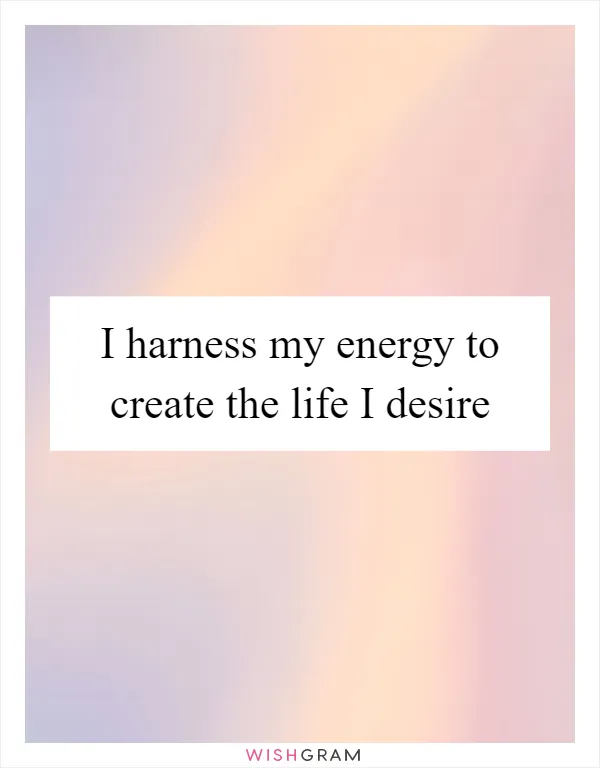 I harness my energy to create the life I desire
