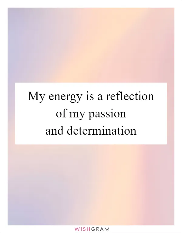 My energy is a reflection of my passion and determination