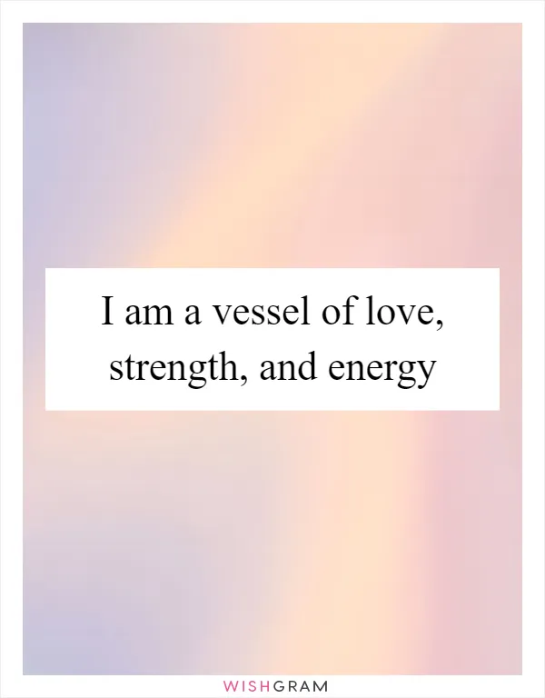 I am a vessel of love, strength, and energy