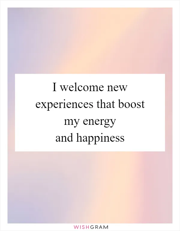 I welcome new experiences that boost my energy and happiness