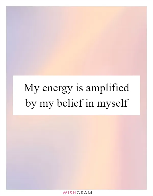 My energy is amplified by my belief in myself