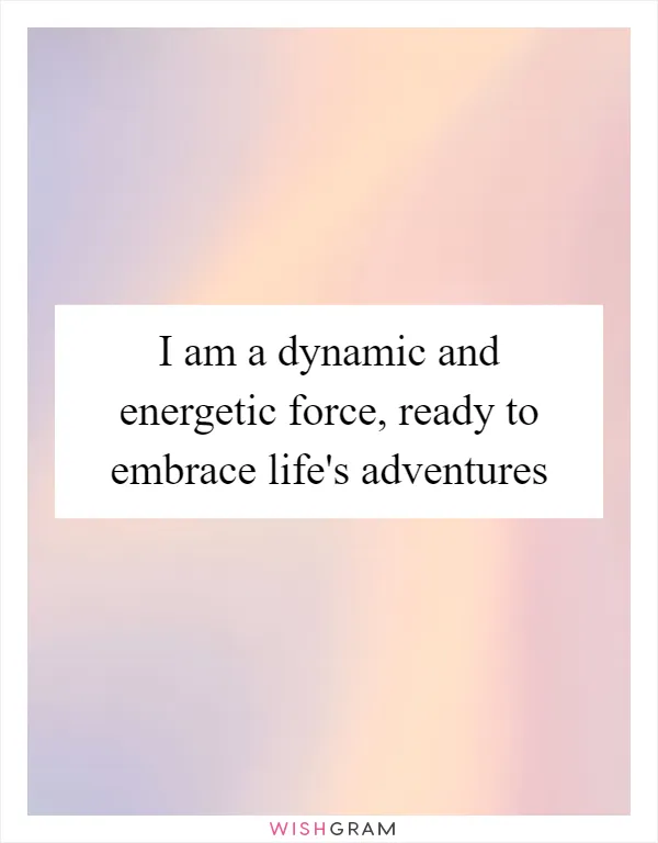 I am a dynamic and energetic force, ready to embrace life's adventures