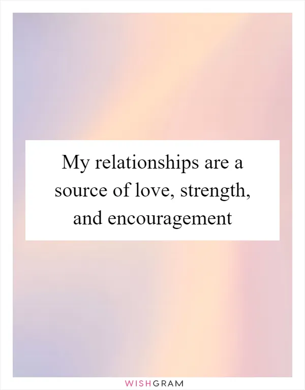 My relationships are a source of love, strength, and encouragement