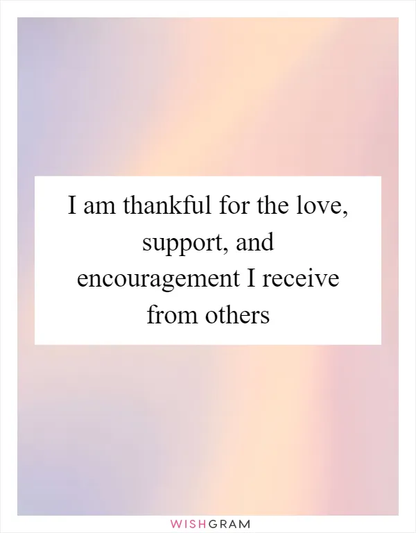 I am thankful for the love, support, and encouragement I receive from others