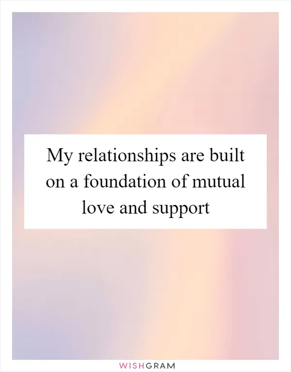 My relationships are built on a foundation of mutual love and support