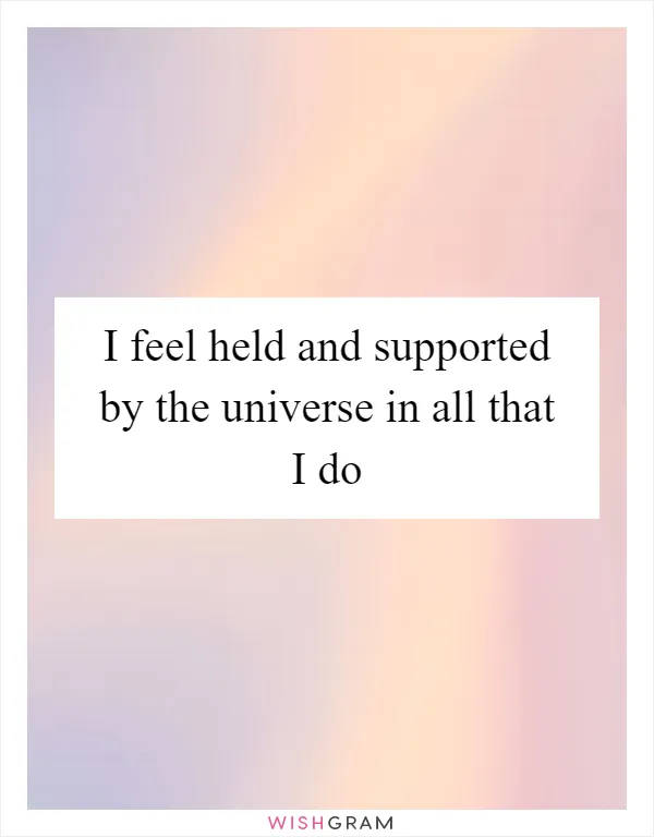 I feel held and supported by the universe in all that I do