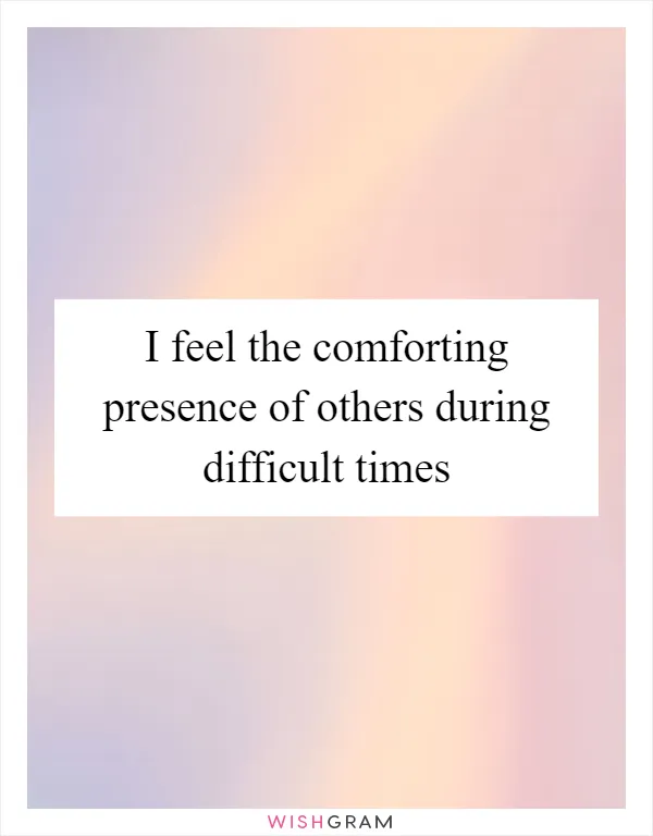 I feel the comforting presence of others during difficult times