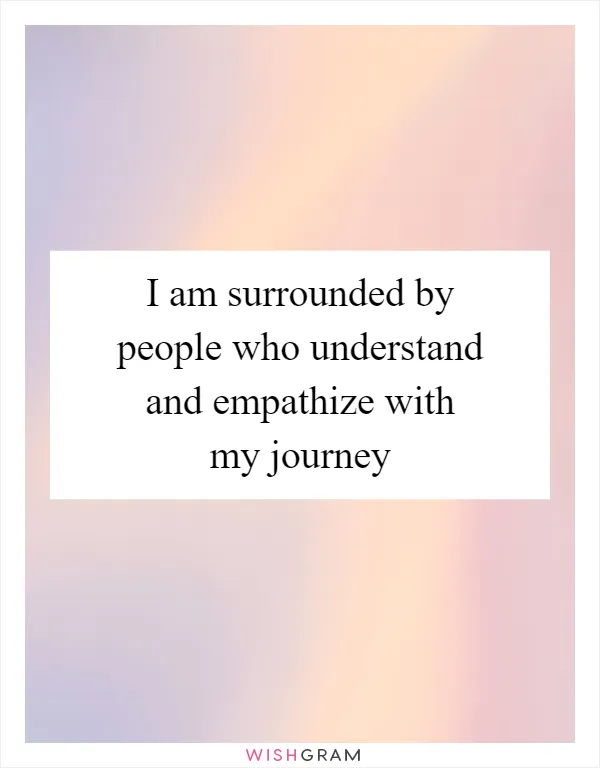 I am surrounded by people who understand and empathize with my journey