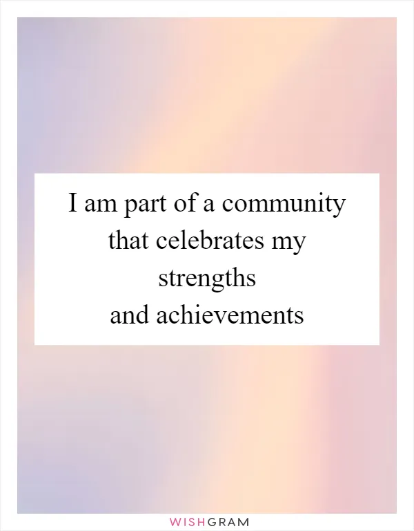 I am part of a community that celebrates my strengths and achievements